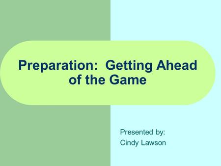 Preparation: Getting Ahead of the Game Presented by: Cindy Lawson.