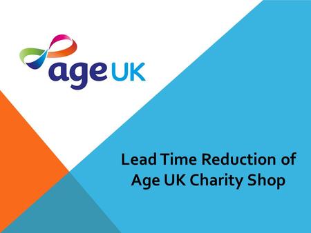 Lead Time Reduction of Age UK Charity Shop. Overview UK's largest charity for elder people. 5 Aspects. More than 450 Age UK charity shop. Offering a wide.