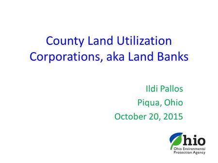 County Land Utilization Corporations, aka Land Banks Ildi Pallos Piqua, Ohio October 20, 2015.