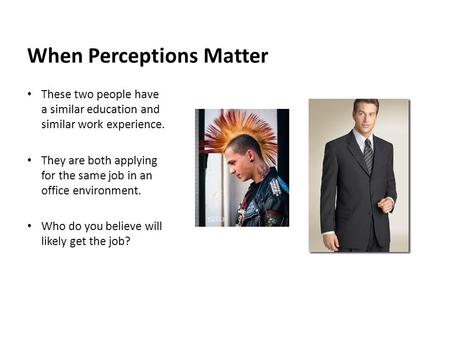 When Perceptions Matter These two people have a similar education and similar work experience. They are both applying for the same job in an office environment.