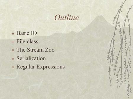 Outline  Basic IO  File class  The Stream Zoo  Serialization  Regular Expressions.