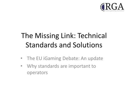 The Missing Link: Technical Standards and Solutions The EU iGaming Debate: An update Why standards are important to operators.