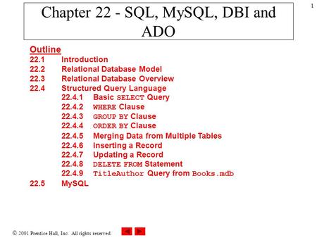  2001 Prentice Hall, Inc. All rights reserved. 1 Chapter 22 - SQL, MySQL, DBI and ADO Outline 22.1 Introduction 22.2 Relational Database Model 22.3 Relational.