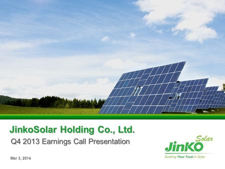 JinkoSolar Holding Co., Ltd. Q4 2013 Earnings Call Presentation Mar 3, 2014.