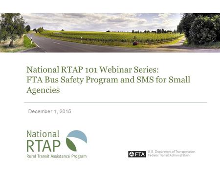 National RTAP 101 Webinar Series: FTA Bus Safety Program and SMS for Small Agencies December 1, 2015 U.S. Department of Transportation Federal Transit.