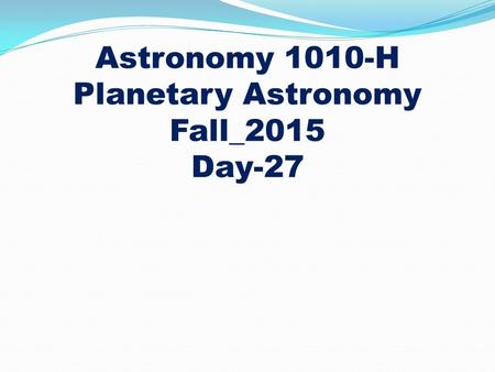 Astronomy 1010-H Planetary Astronomy Fall_2015 Day-27.