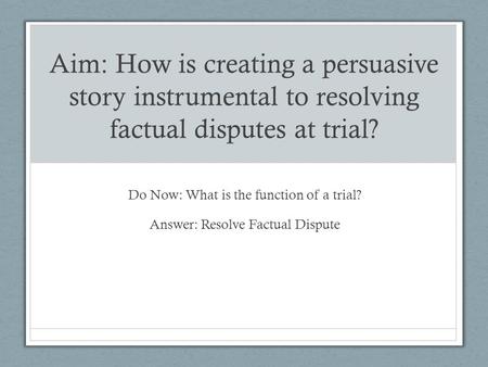 Aim: How is creating a persuasive story instrumental to resolving factual disputes at trial? Do Now: What is the function of a trial? Answer: Resolve Factual.