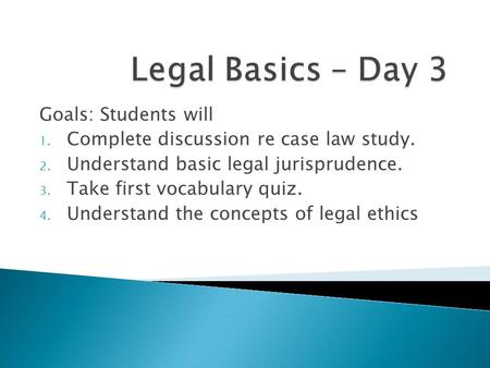 Goals: Students will 1. Complete discussion re case law study. 2. Understand basic legal jurisprudence. 3. Take first vocabulary quiz. 4. Understand the.