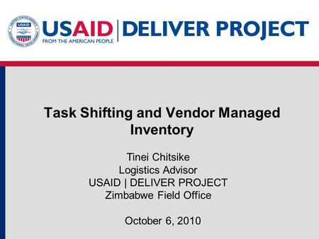 Task Shifting and Vendor Managed Inventory October 6, 2010 Tinei Chitsike Logistics Advisor USAID | DELIVER PROJECT Zimbabwe Field Office.