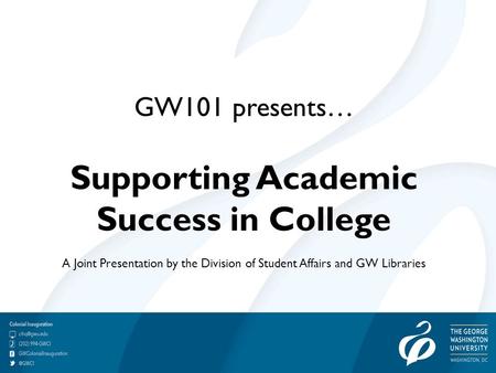 GW101 presents… Supporting Academic Success in College A Joint Presentation by the Division of Student Affairs and GW Libraries.