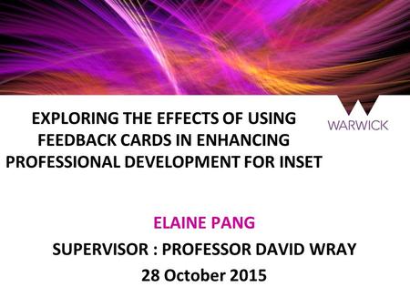 EXPLORING THE EFFECTS OF USING FEEDBACK CARDS IN ENHANCING PROFESSIONAL DEVELOPMENT FOR INSET ELAINE PANG SUPERVISOR : PROFESSOR DAVID WRAY 28 October.