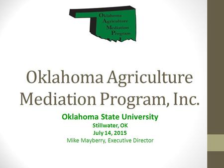 Oklahoma Agriculture Mediation Program, Inc. Oklahoma State University Stillwater, OK July 14, 2015 Mike Mayberry, Executive Director.