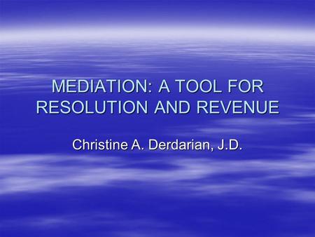 MEDIATION: A TOOL FOR RESOLUTION AND REVENUE Christine A. Derdarian, J.D.