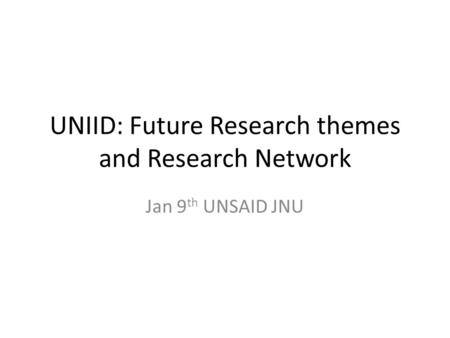 UNIID: Future Research themes and Research Network Jan 9 th UNSAID JNU.