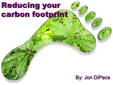 Reducing your carbon footprint By: Jon DiPace. WHAT IS IT?????  a measure of the impact our activities have on the environment, and in particular climate.