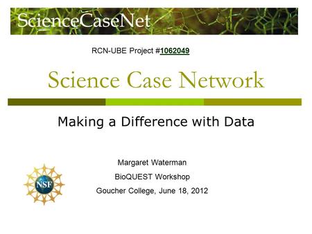 Science Case Network Making a Difference with Data Margaret Waterman BioQUEST Workshop Goucher College, June 18, 2012 RCN-UBE Project #1062049 1062049.