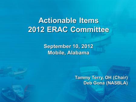 Actionable Items 2012 ERAC Committee September 10, 2012 Mobile, Alabama Tammy Terry, OH (Chair) Deb Gona (NASBLA)