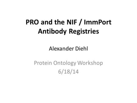 PRO and the NIF / ImmPort Antibody Registries Alexander Diehl Protein Ontology Workshop 6/18/14.