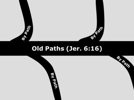 Old Paths (Jer. 6:16) By Path. Where should we be? Where have we been? Where are we now? Where are we headed if we continue on same path? As Individuals.