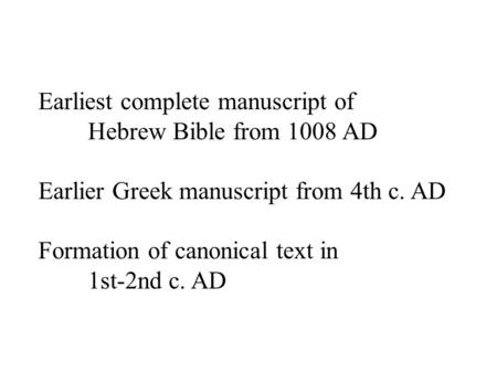 Earliest complete manuscript of Hebrew Bible from 1008 AD Earlier Greek manuscript from 4th c. AD Formation of canonical text in 1st-2nd c. AD.