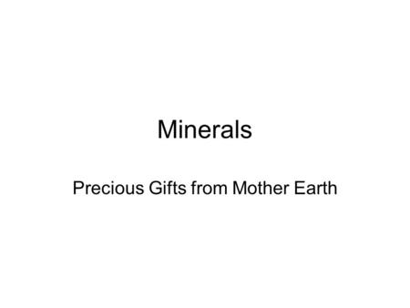 Minerals Precious Gifts from Mother Earth. 1.Classification based on Chemical Composition Silicates (mostly silica SiO 4 ) –Quartz, Feldspars, Micas,