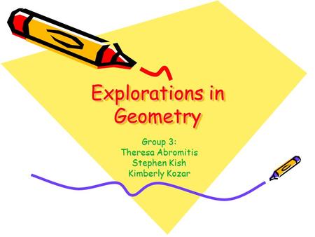 Explorations in Geometry Group 3: Theresa Abromitis Stephen Kish Kimberly Kozar.