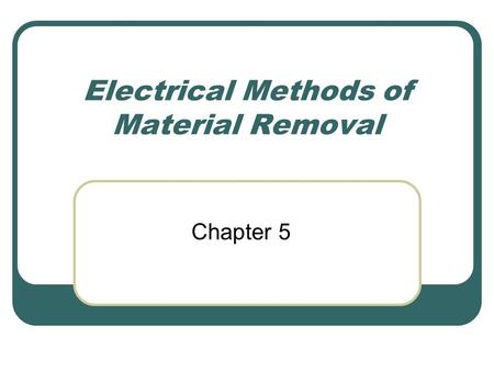 Electrical Methods of Material Removal Chapter 5.