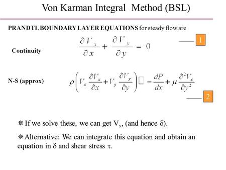 Von Karman Integral Method (BSL) PRANDTL BOUNDARY LAYER EQUATIONS for steady flow are Continuity N-S (approx) 12  If we solve these, we can get V x, (and.