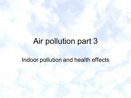 Air pollution part 3 Indoor pollution and health effects.