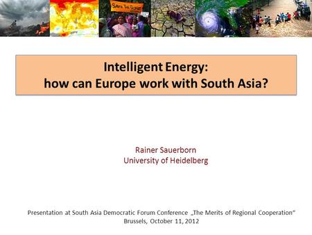 Intelligent Energy: how can Europe work with South Asia? Rainer Sauerborn University of Heidelberg Presentation at South Asia Democratic Forum Conference.