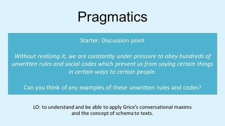 Pragmatics LO: to understand and be able to apply Grice’s conversational maxims and the concept of schema to texts. Starter: Discussion point Without realising.