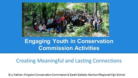 Engaging Youth in Conservation Commission Activities Creating Meaningful and Lasting Connections Evy Nathan -Kingston Conservation Commission & Sarah Sallade.