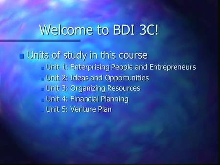 Welcome to BDI 3C! n Units of study in this course n Unit 1: Enterprising People and Entrepreneurs n Unit 2: Ideas and Opportunities n Unit 3: Organizing.