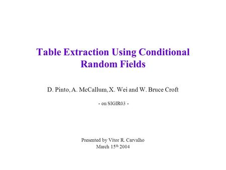 Table Extraction Using Conditional Random Fields D. Pinto, A. McCallum, X. Wei and W. Bruce Croft - on SIGIR03 - Presented by Vitor R. Carvalho March 15.