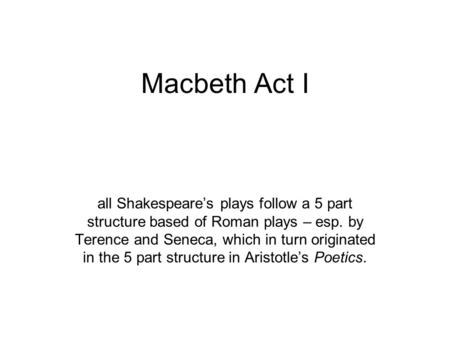 Macbeth Act I all Shakespeare’s plays follow a 5 part structure based of Roman plays – esp. by Terence and Seneca, which in turn originated in the 5 part.