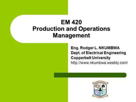 EM 420 Production and Operations Management Eng. Rodger L. NKUMBWA Dept. of Electrical Engineering Copperbelt University