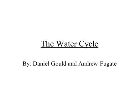 The Water Cycle By: Daniel Gould and Andrew Fugate.