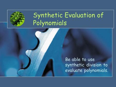 Synthetic Evaluation of Polynomials Be able to use synthetic division to evaluate polynomials.