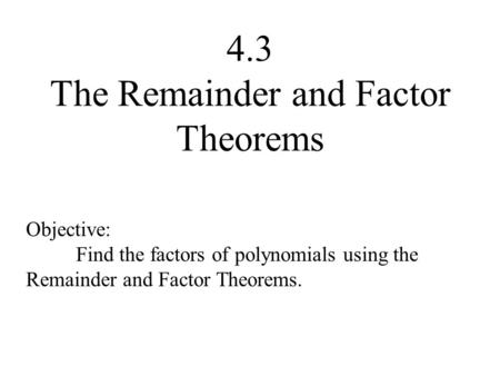 4.3 The Remainder and Factor Theorems Objective: Find the factors of polynomials using the Remainder and Factor Theorems.