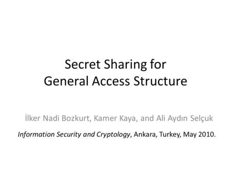 Secret Sharing for General Access Structure İlker Nadi Bozkurt, Kamer Kaya, and Ali Aydın Selçuk Information Security and Cryptology, Ankara, Turkey, May.