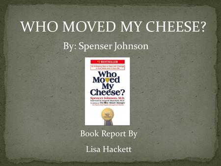 WHO MOVED MY CHEESE? By: Spenser Johnson Book Report By Lisa Hackett.