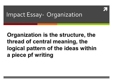  Impact Essay- Organization Organization is the structure, the thread of central meaning, the logical pattern of the ideas within a piece pf writing.