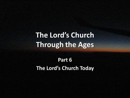 The Lord’s Church Through the Ages Part 6 The Lord’s Church Today.