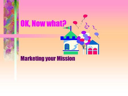 OK, Now what? Marketing your Mission What is a mission statement? A mission statement clarifies the reason for the existence of the institution and appeals.