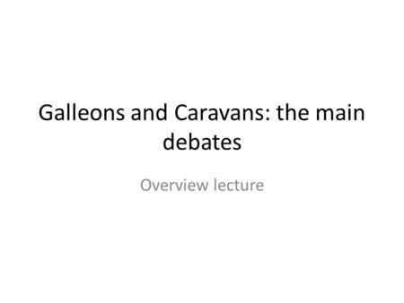 Galleons and Caravans: the main debates Overview lecture.