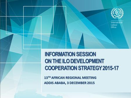 13 TH AFRICAN REGIONAL MEETING ADDIS ABABA, 3 DECEMBER 2015 INFORMATION SESSION ON THE ILO DEVELOPMENT COOPERATION STRATEGY 2015-17.