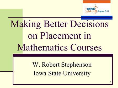 1 Making Better Decisions on Placement in Mathematics Courses W. Robert Stephenson Iowa State University.