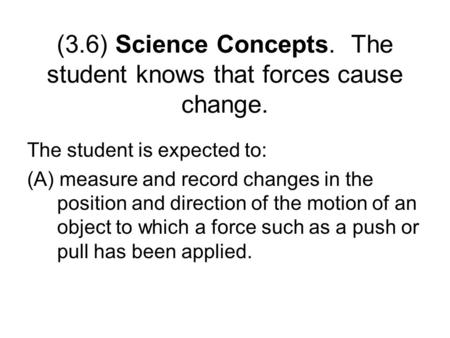 (3.6) Science Concepts. The student knows that forces cause change. The student is expected to: (A) measure and record changes in the position and direction.