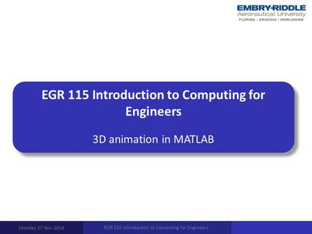 EGR 115 Introduction to Computing for Engineers 3D animation in MATLAB Monday 17 Nov 2014 EGR 115 Introduction to Computing for Engineers.