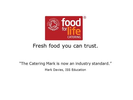 Food for Life Catering Mark Fresh food you can trust. “The Catering Mark is now an industry standard.” Mark Davies, ISS Education.